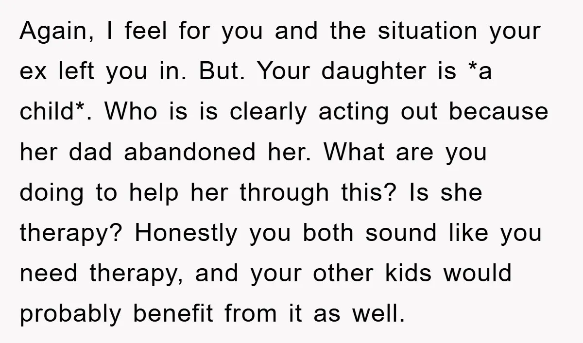 Again, I feel for you and the situation your ex left you in. But. Your daughter is *a child*. Who is is clearly acting out because her dad abandoned her....
