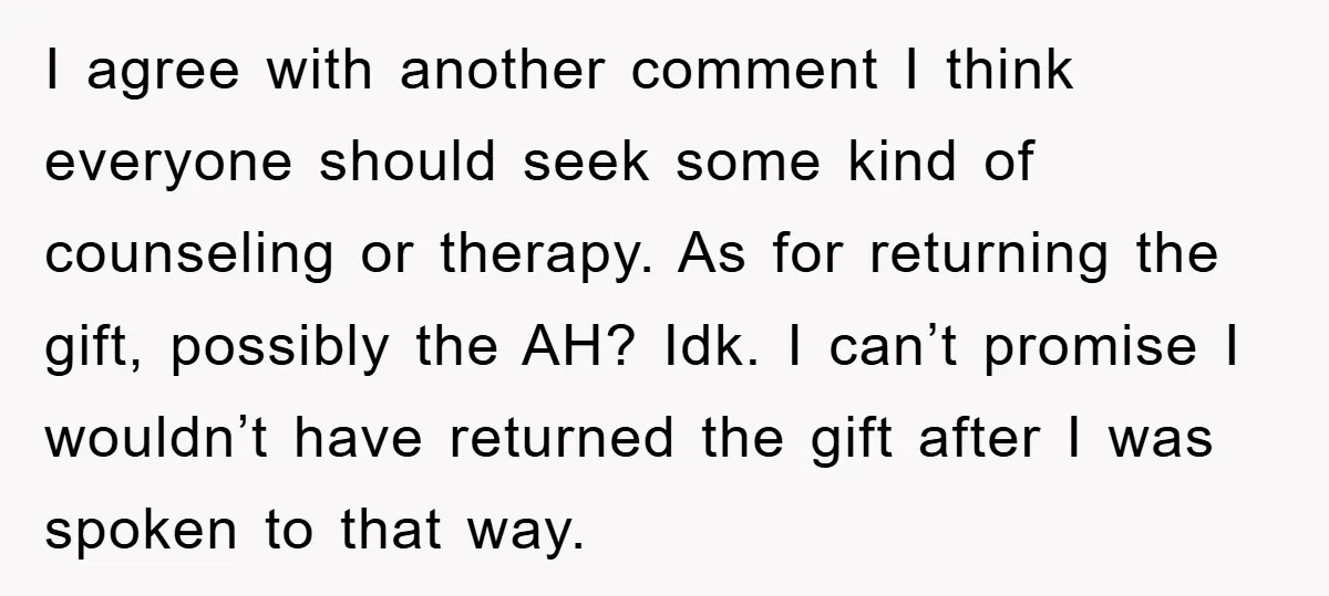I agree with another comment I think everyone should seek some kind of counseling or therapy. As for returning the gift, possibly the AH? Idk. I can’t promise I wouldn’t...