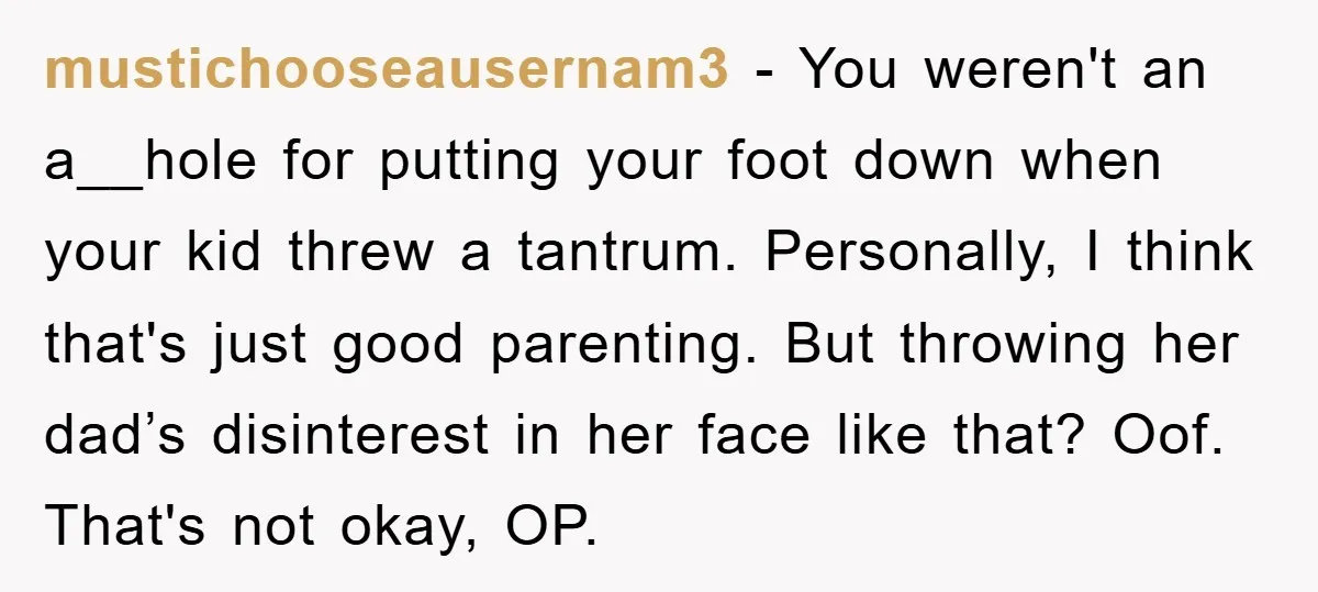mustichooseausernam3 − You weren't an a__hole for putting your foot down when your kid threw a tantrum. Personally, I think that's just good parenting. But throwing her dad’s disinterest in...