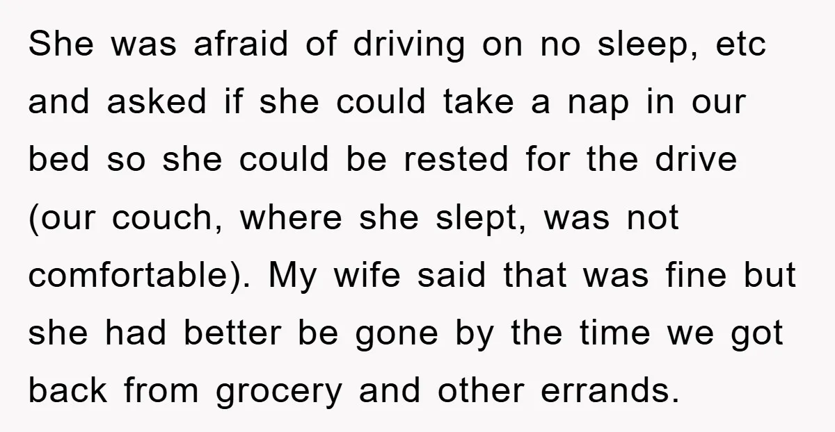 She was afraid of driving on no sleep, etc and asked if she could take a nap in our bed so she could be rested for the drive (our couch,...