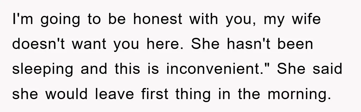 I'm going to be honest with you, my wife doesn't want you here. She hasn't been sleeping and this is inconvenient." She said she would leave first thing in the...