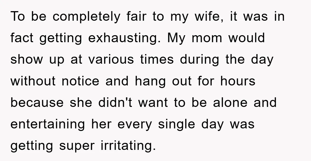 To be completely fair to my wife, it was in fact getting exhausting. My mom would show up at various times during the day without notice and hang out for...