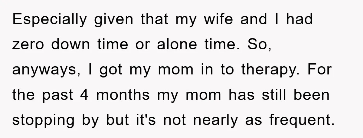 Especially given that my wife and I had zero down time or alone time. So, anyways, I got my mom in to therapy. For the past 4 months my mom...