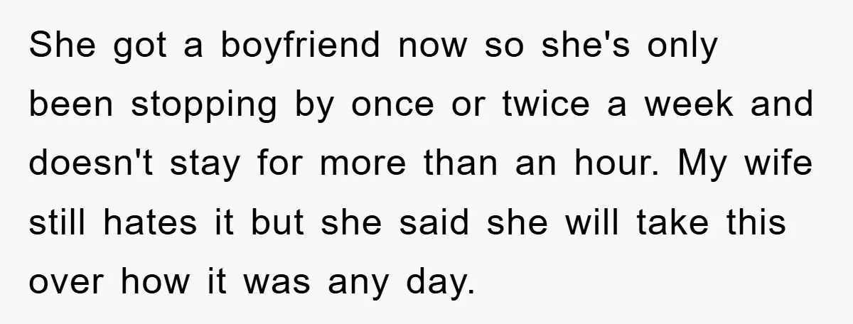 She got a boyfriend now so she's only been stopping by once or twice a week and doesn't stay for more than an hour. My wife still hates it but...