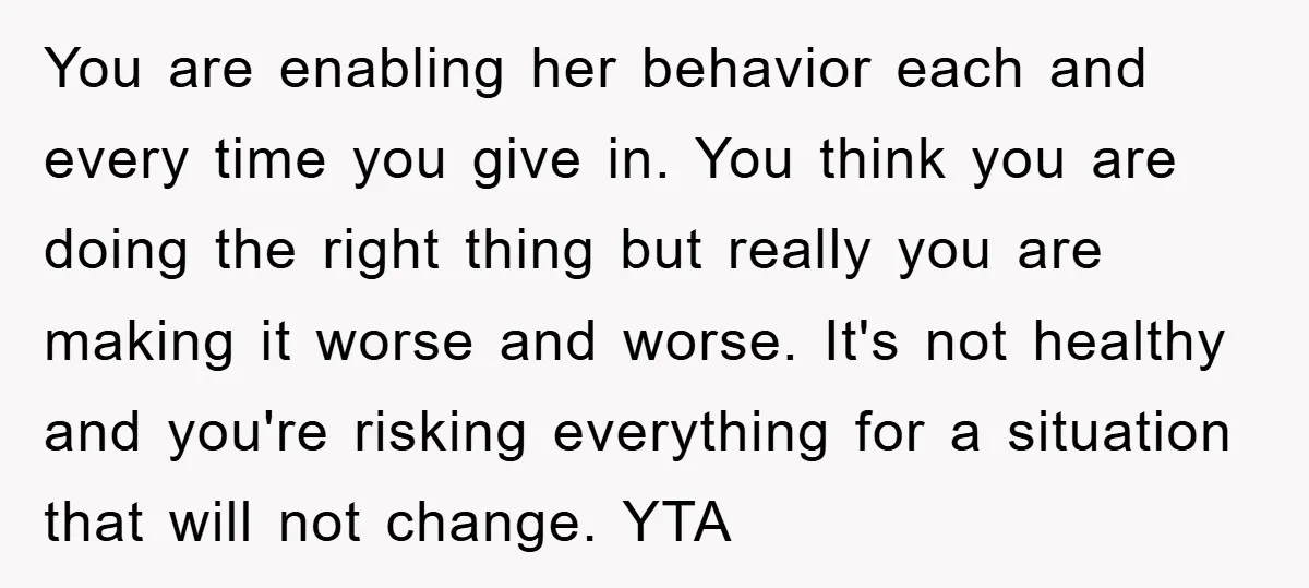You are enabling her behavior each and every time you give in. You think you are doing the right thing but really you are making it worse and worse. It's...