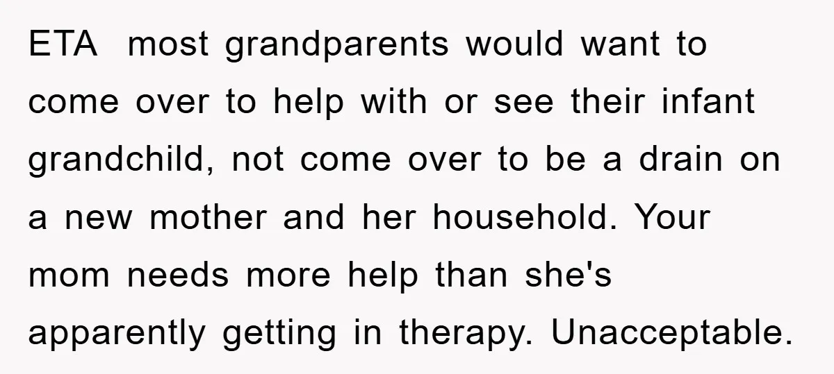 ETA most grandparents would want to come over to help with or see their infant grandchild, not come over to be a drain on a new mother and her household....