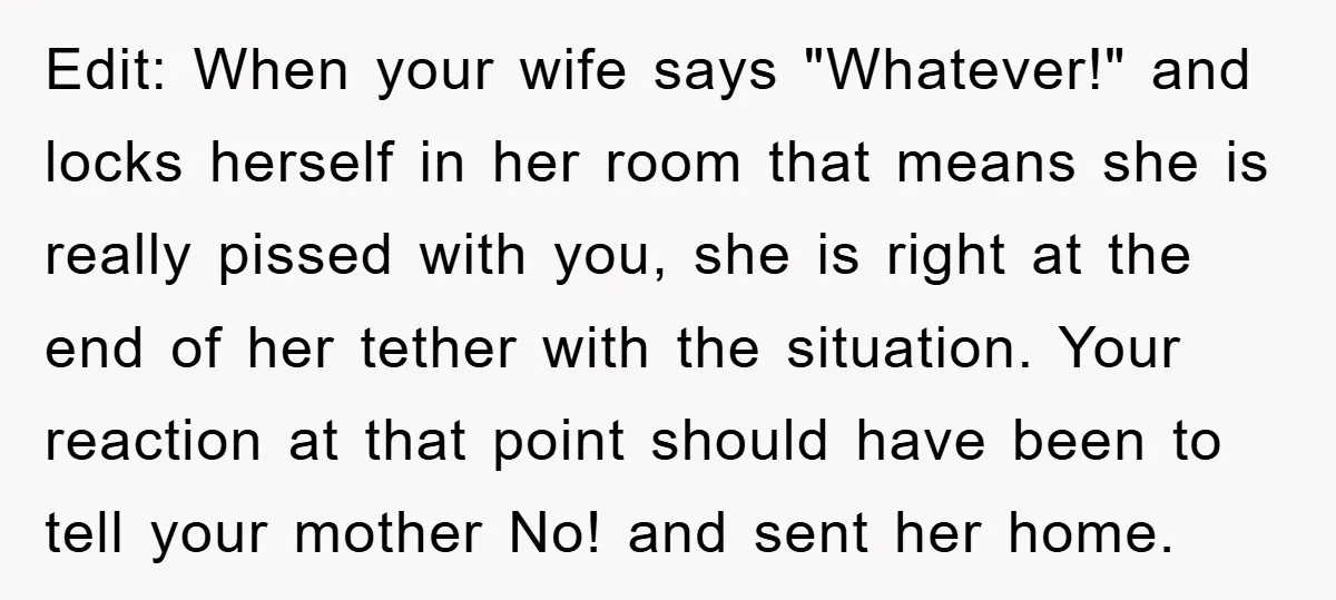 Edit: When your wife says "Whatever!" and locks herself in her room that means she is really pissed with you, she is right at the end of her tether with...