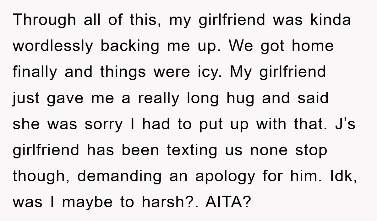 Through all of this, my girlfriend was kinda wordlessly backing me up. We got home finally and things were icy. My girlfriend just gave me a really long hug and...