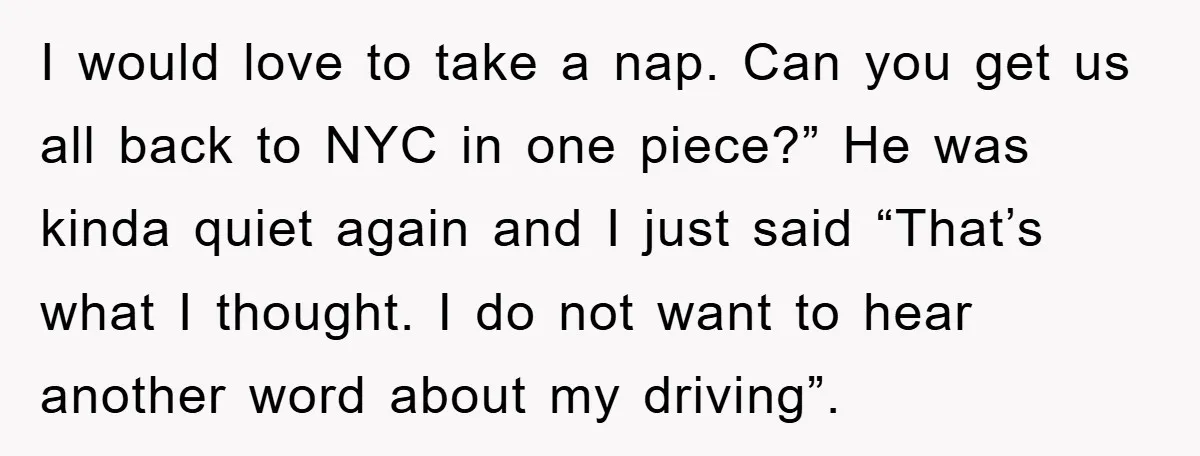 I would love to take a nap. Can you get us all back to NYC in one piece?” He was kinda quiet again and I just said “That’s what I...