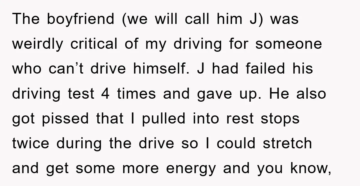 The boyfriend (we will call him J) was weirdly critical of my driving for someone who can’t drive himself. J had failed his driving test 4 times and gave up....
