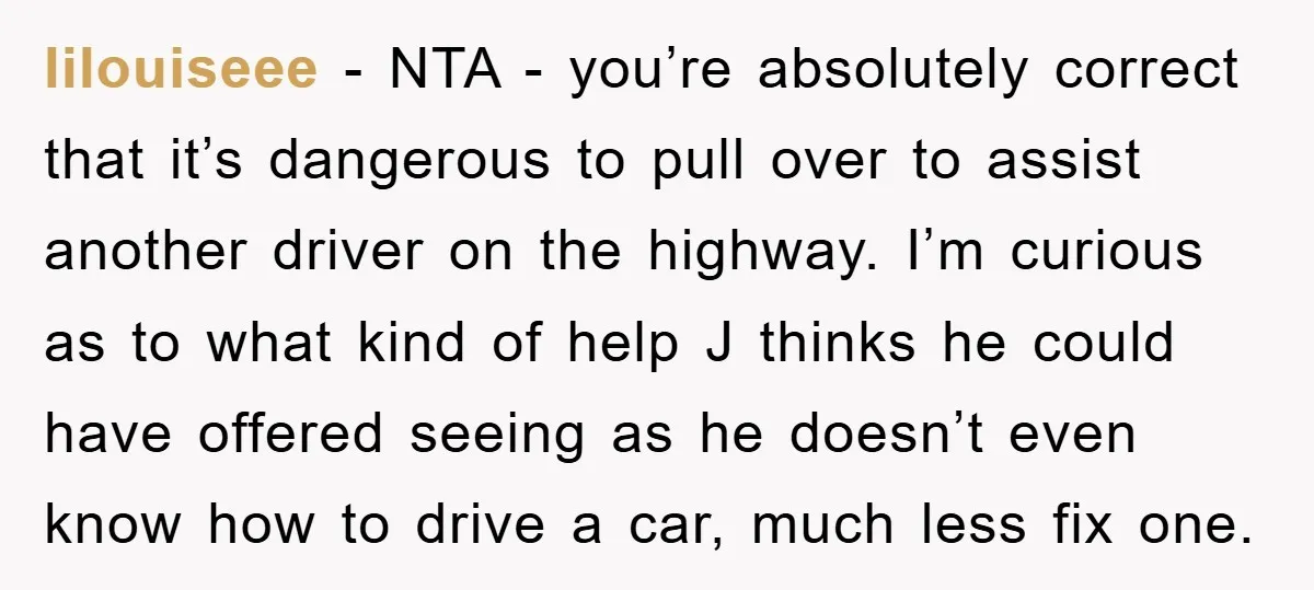 lilouiseee − NTA - you’re absolutely correct that it’s dangerous to pull over to assist another driver on the highway. I’m curious as to what kind of help J thinks...