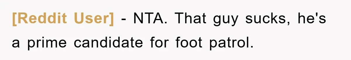 [Reddit User] − NTA. That guy sucks, he's a prime candidate for foot patrol.