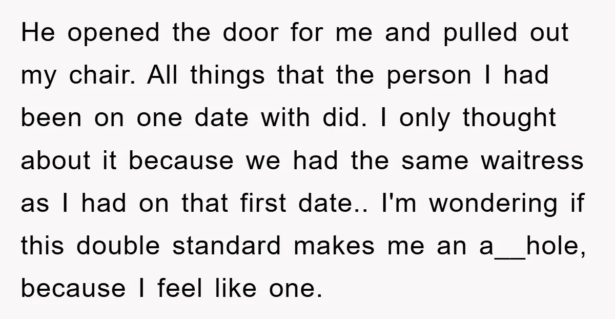 He opened the door for me and pulled out my chair. All things that the person I had been on one date with did. I only thought about it because...