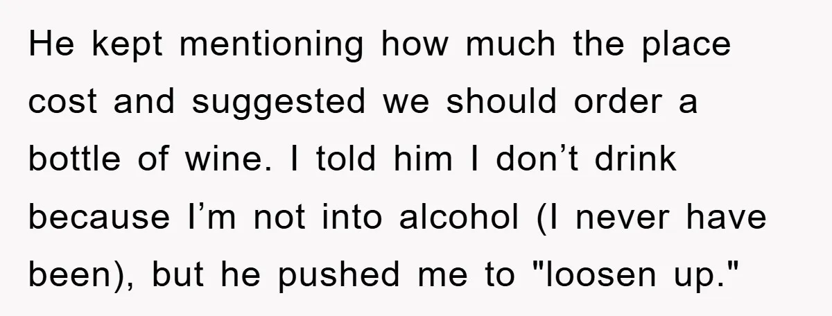 He kept mentioning how much the place cost and suggested we should order a bottle of wine. I told him I don’t drink because I’m not into alcohol (I never...