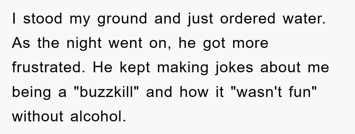 I stood my ground and just ordered water. As the night went on, he got more frustrated. He kept making jokes about me being a "buzzkill" and how it "wasn't...
