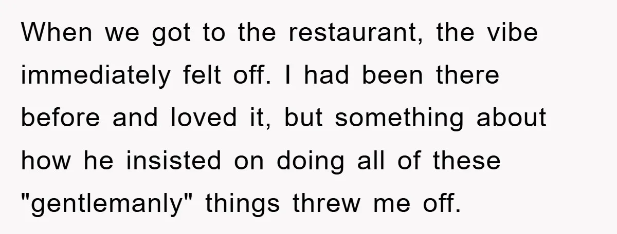 When we got to the restaurant, the vibe immediately felt off. I had been there before and loved it, but something about how he insisted on doing all of these...