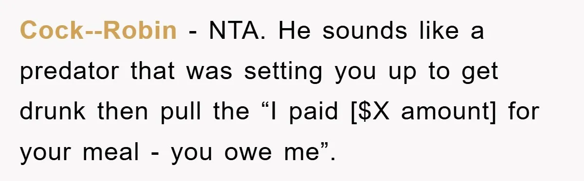 Cock--Robin − NTA. He sounds like a predator that was setting you up to get drunk then pull the “I paid [$X amount] for your meal - you owe me”.