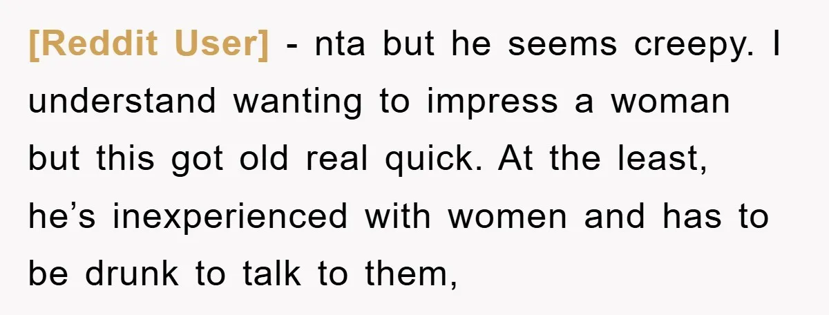 [Reddit User] − nta but he seems creepy. I understand wanting to impress a woman but this got old real quick. At the least, he’s inexperienced with women and has...