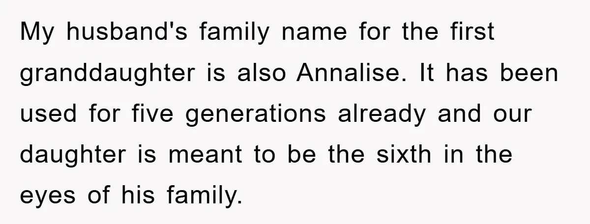 My husband's family name for the first granddaughter is also Annalise. It has been used for five generations already and our daughter is meant to be the sixth in the...