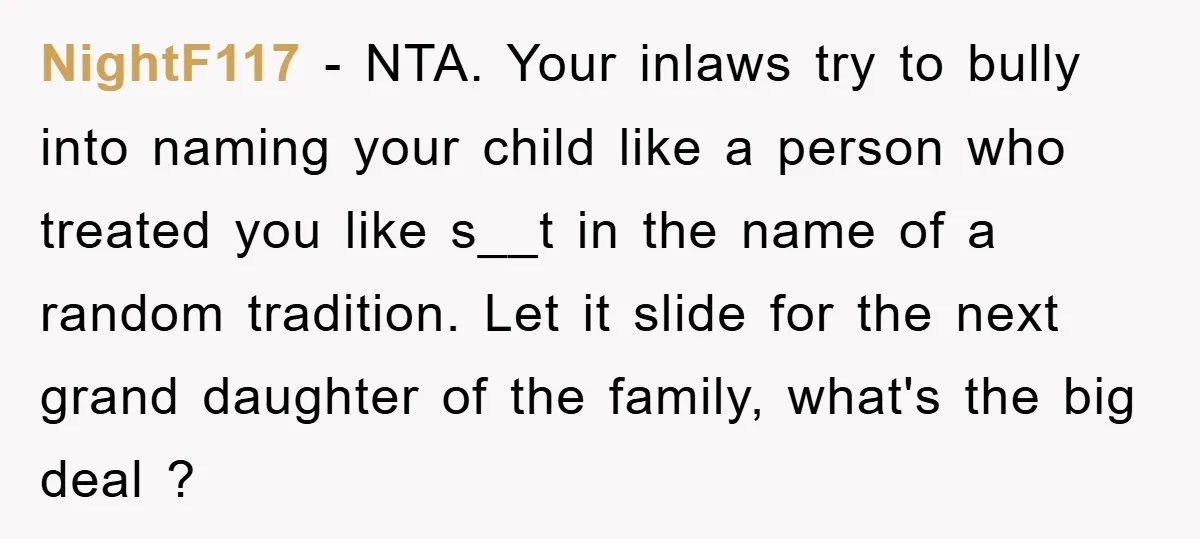 NightF117 − NTA. Your inlaws try to bully into naming your child like a person who treated you like s__t in the name of a random tradition. Let it slide...