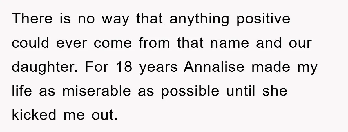 There is no way that anything positive could ever come from that name and our daughter. For 18 years Annalise made my life as miserable as possible until she kicked...