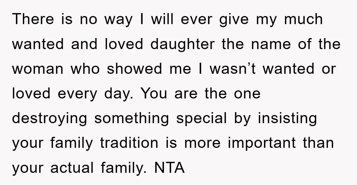 There is no way I will ever give my much wanted and loved daughter the name of the woman who showed me I wasn’t wanted or loved every day. You...