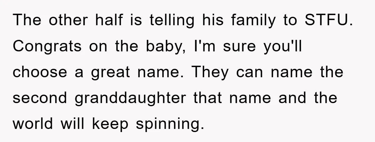 The other half is telling his family to STFU. Congrats on the baby, I'm sure you'll choose a great name. They can name the second granddaughter that name and the...