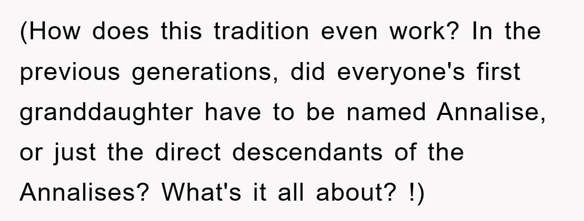 (How does this tradition even work? In the previous generations, did everyone's first granddaughter have to be named Annalise, or just the direct descendants of the Annalises? What's it all...