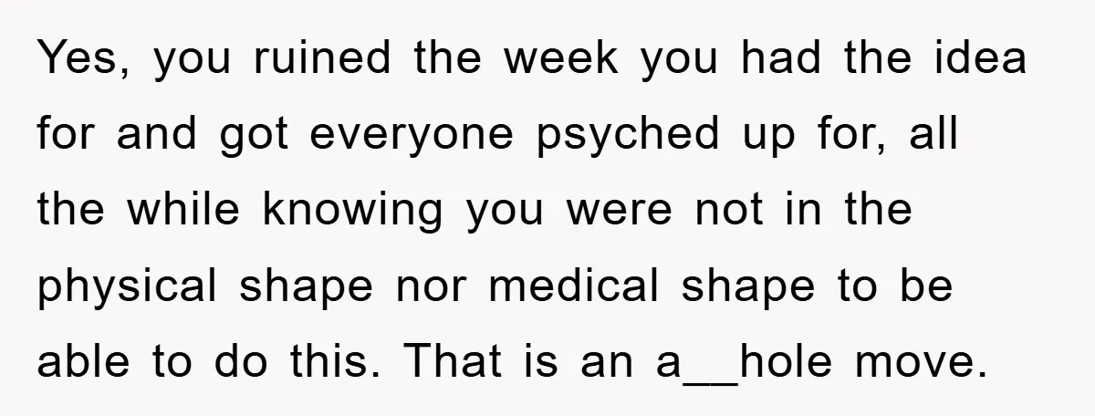 Yes, you ruined the week you had the idea for and got everyone psyched up for, all the while knowing you were not in the physical shape nor medical shape...