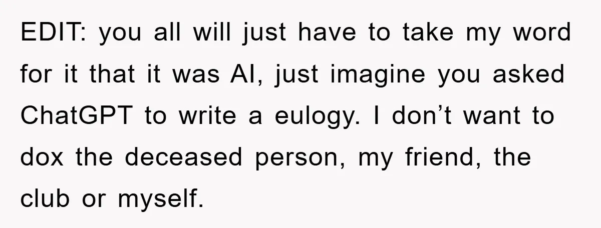 EDIT: you all will just have to take my word for it that it was AI, just imagine you asked ChatGPT to write a eulogy. I don’t want to dox...
