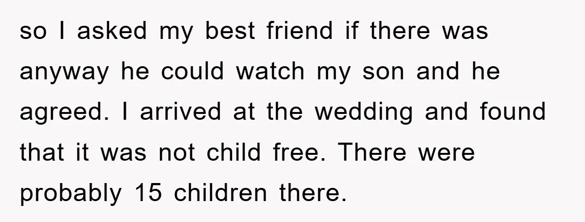 so I asked my best friend if there was anyway he could watch my son and he agreed. I arrived at the wedding and found that it was not child...