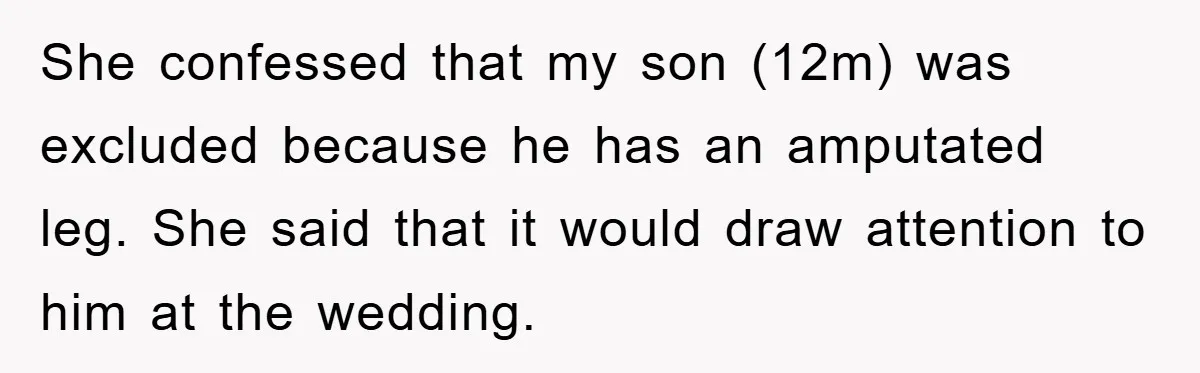 She confessed that my son (12m) was excluded because he has an amputated leg. She said that it would draw attention to him at the wedding.