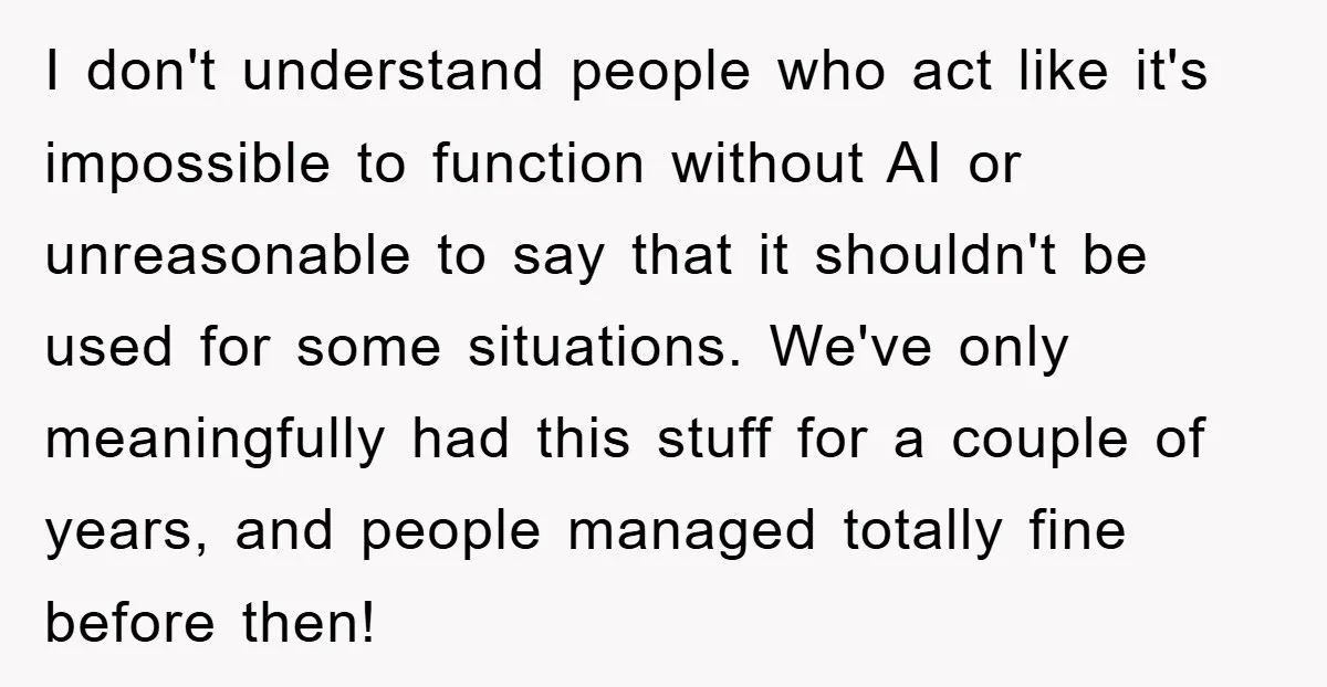 I don't understand people who act like it's impossible to function without AI or unreasonable to say that it shouldn't be used for some situations. We've only meaningfully had this...