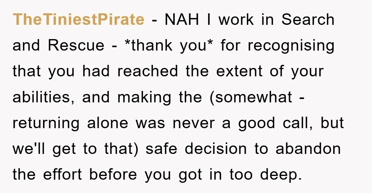 TheTiniestPirate − NAH I work in Search and Rescue - *thank you* for recognising that you had reached the extent of your abilities, and making the (somewhat - returning alone...