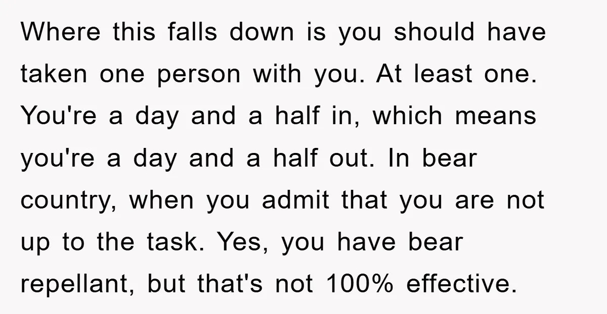 Where this falls down is you should have taken one person with you. At least one. You're a day and a half in, which means you're a day and a...