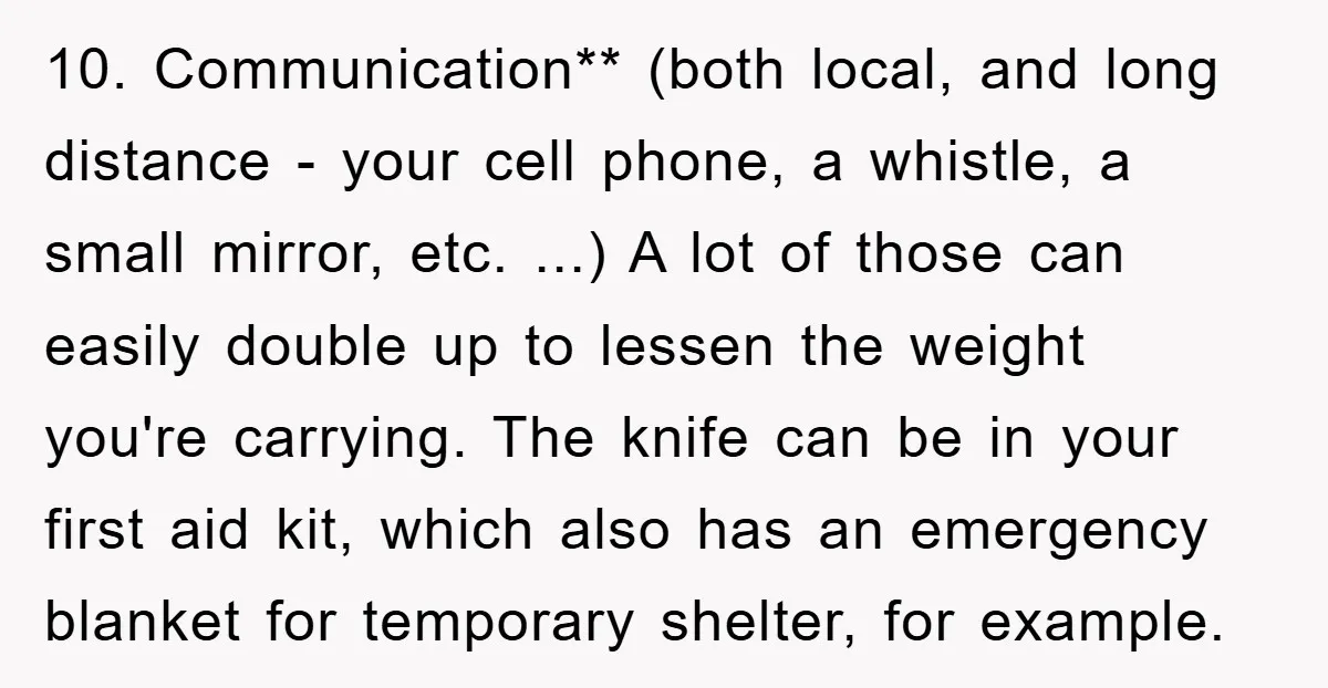 10. Communication** (both local, and long distance - your cell phone, a whistle, a small mirror, etc. ...) A lot of those can easily double up to lessen the weight...