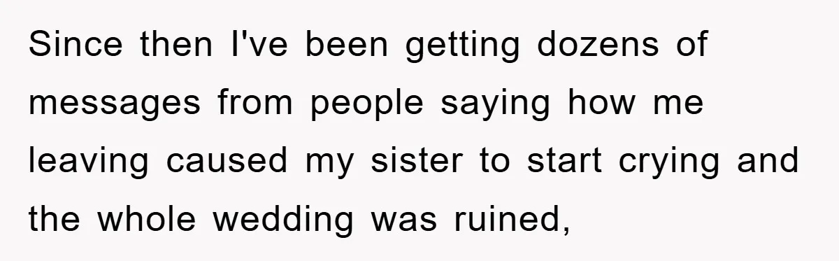 Since then I've been getting dozens of messages from people saying how me leaving caused my sister to start crying and the whole wedding was ruined,