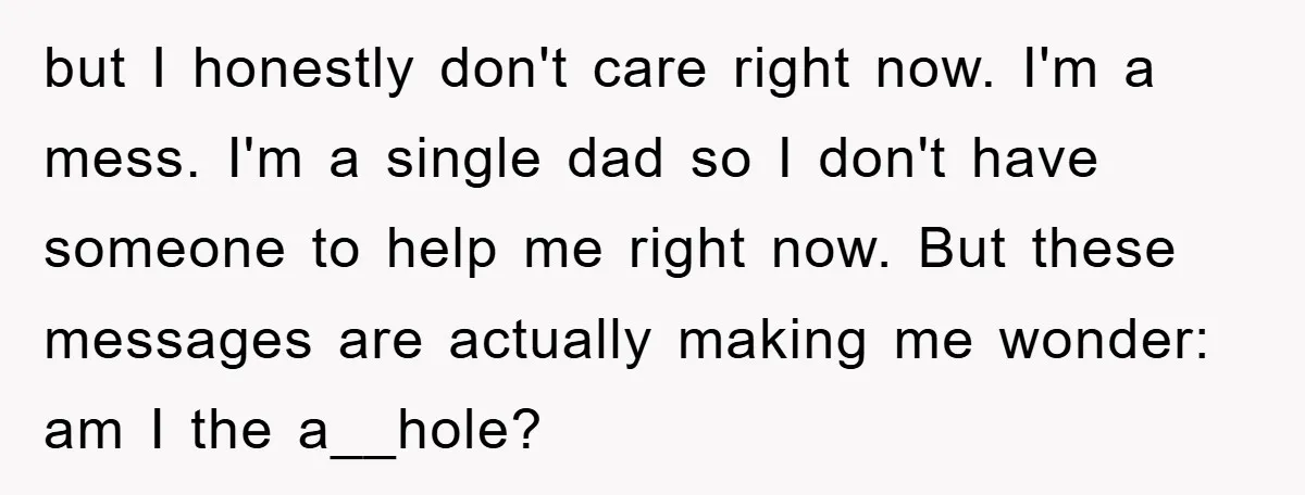 but I honestly don't care right now. I'm a mess. I'm a single dad so I don't have someone to help me right now. But these messages are actually making...