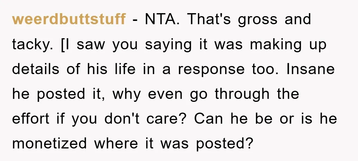 weerdbuttstuff − NTA. That's gross and tacky. [I saw you saying it was making up details of his life in a response too. Insane he posted it, why even go...