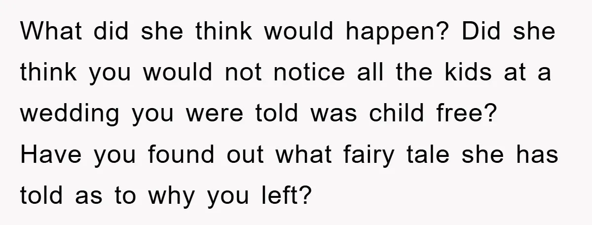 What did she think would happen? Did she think you would not notice all the kids at a wedding you were told was child free? Have you found out what...