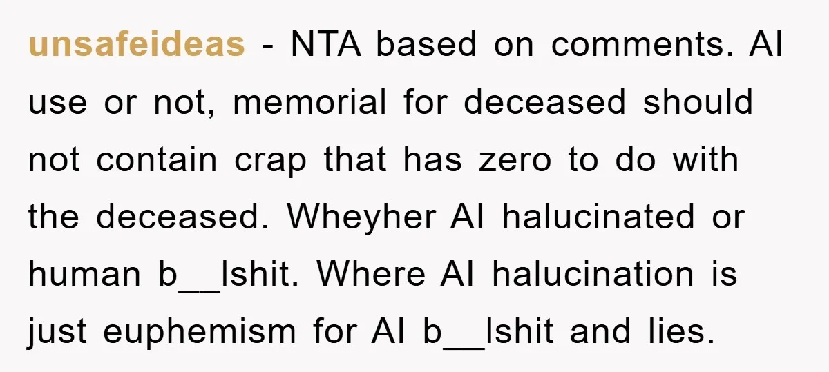 unsafeideas − NTA based on comments. AI use or not, memorial for deceased should not contain crap that has zero to do with the deceased. Wheyher AI halucinated or human...
