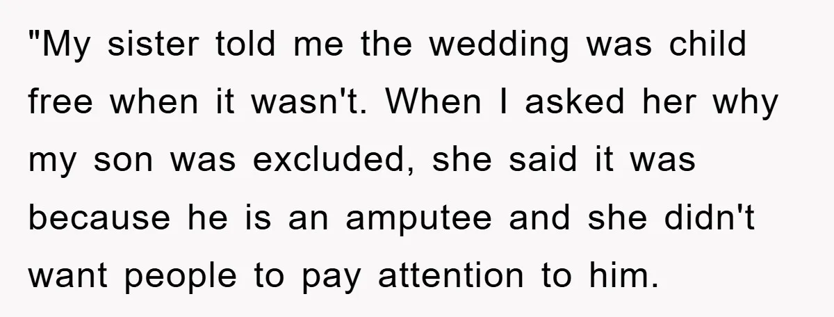 "My sister told me the wedding was child free when it wasn't. When I asked her why my son was excluded, she said it was because he is an amputee...