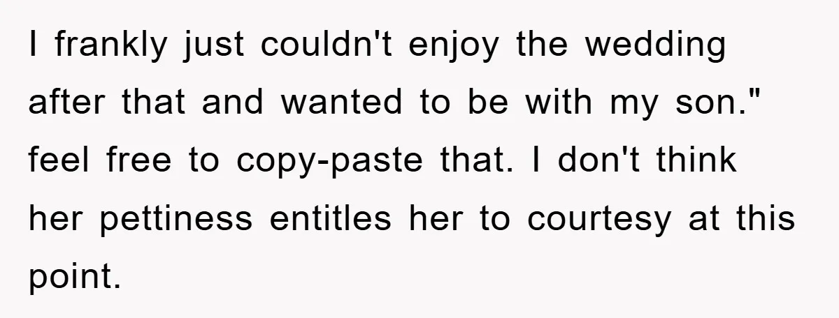 I frankly just couldn't enjoy the wedding after that and wanted to be with my son." feel free to copy-paste that. I don't think her pettiness entitles her to courtesy...