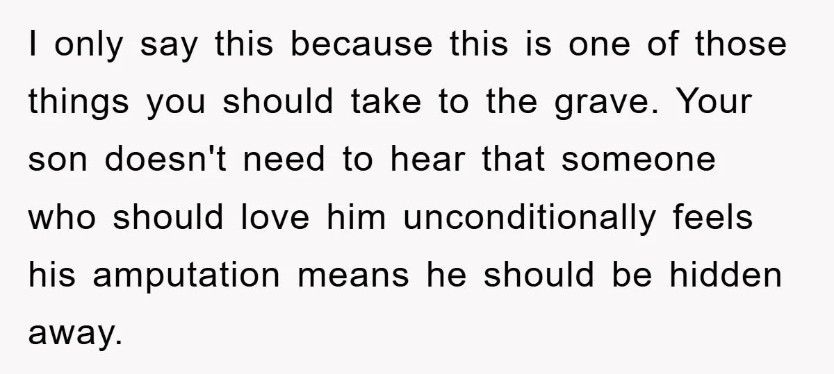 I only say this because this is one of those things you should take to the grave. Your son doesn't need to hear that someone who should love him unconditionally...