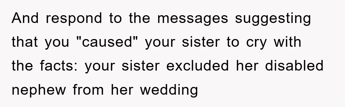 And respond to the messages suggesting that you "caused" your sister to cry with the facts: your sister excluded her disabled nephew from her wedding
