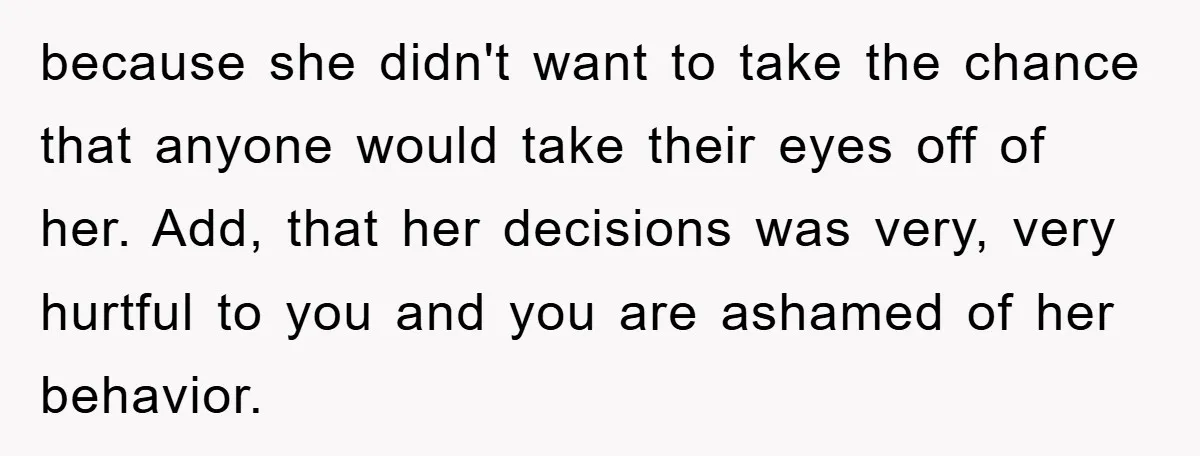 because she didn't want to take the chance that anyone would take their eyes off of her. Add, that her decisions was very, very hurtful to you and you are...