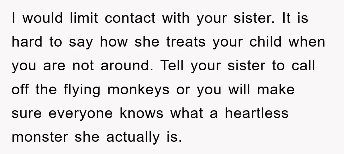 I would limit contact with your sister. It is hard to say how she treats your child when you are not around. Tell your sister to call off the flying...