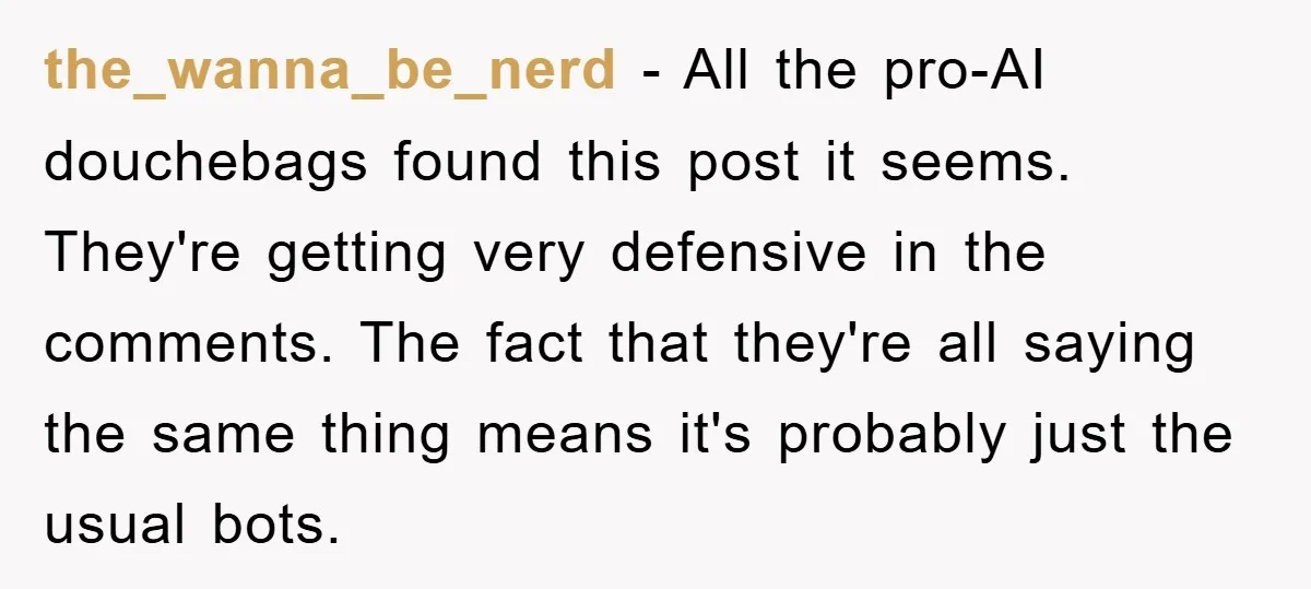 the_wanna_be_nerd − All the pro-AI douchebags found this post it seems. They're getting very defensive in the comments. The fact that they're all saying the same thing means it's probably...