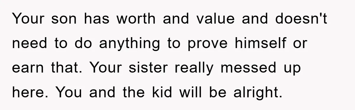 Your son has worth and value and doesn't need to do anything to prove himself or earn that. Your sister really messed up here. You and the kid will be...