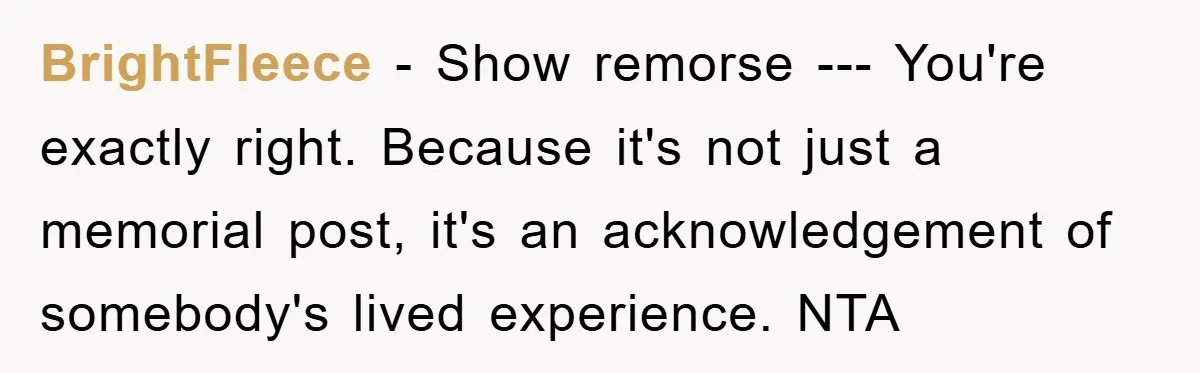 BrightFleece − Show remorse --- You're exactly right. Because it's not just a memorial post, it's an acknowledgement of somebody's lived experience. NTA